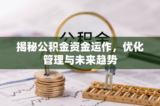 安义揭秘公积金资金运作，优化管理与未来趋势