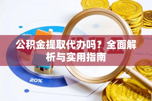 安义公积金提取代办吗？全面解析与实用指南