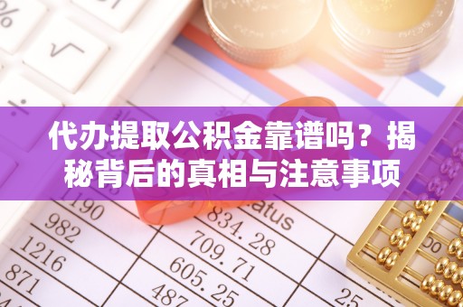 安义代办提取公积金靠谱吗？揭秘背后的真相与注意事项