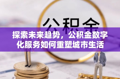 安义探索未来趋势，公积金数字化服务如何重塑城市生活