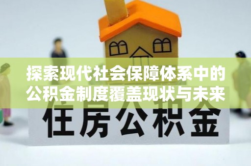 安义探索现代社会保障体系中的公积金制度覆盖现状与未来