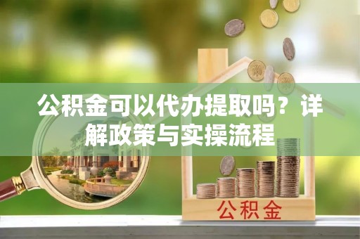 安义公积金可以代办提取吗？详解政策与实操流程