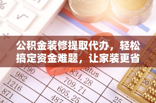 安义公积金装修提取代办，轻松搞定资金难题，让家装更省心