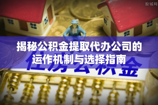 安义揭秘公积金提取代办公司的运作机制与选择指南