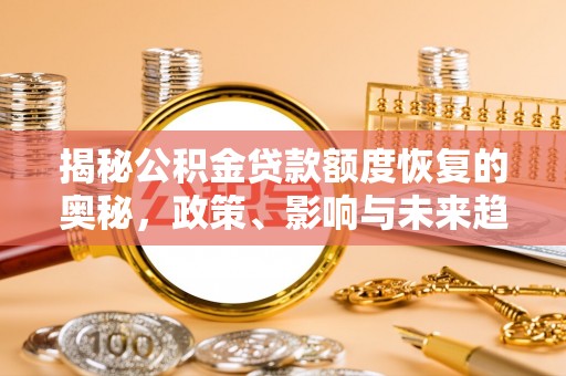 安义揭秘公积金贷款额度恢复的奥秘，政策、影响与未来趋势