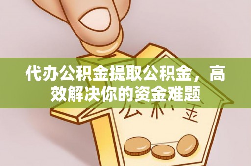 安义代办公积金提取公积金，高效解决你的资金难题