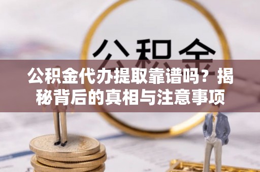 安义公积金代办提取靠谱吗？揭秘背后的真相与注意事项