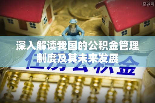 安义深入解读我国的公积金管理制度及其未来发展