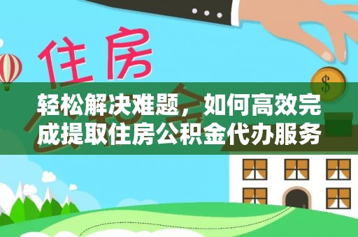 安义轻松解决难题，如何高效完成提取住房公积金代办服务