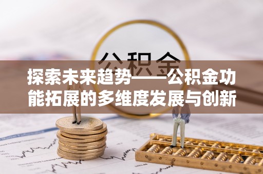 安义探索未来趋势——公积金功能拓展的多维度发展与创新