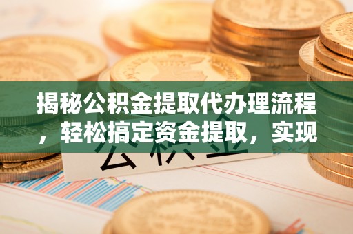 安义揭秘公积金提取代办理流程，轻松搞定资金提取，实现财务自由