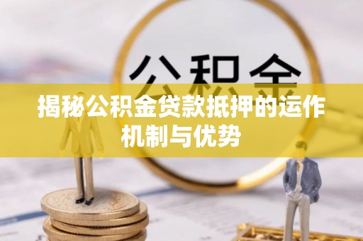 安义揭秘公积金贷款抵押的运作机制与优势
