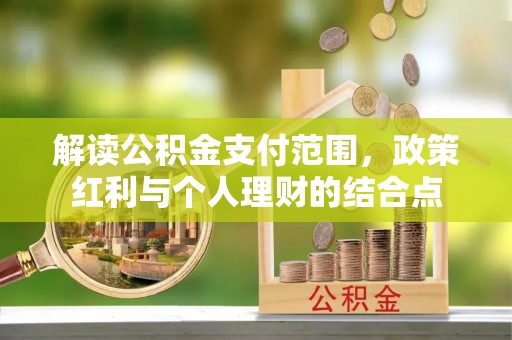 安义解读公积金支付范围，政策红利与个人理财的结合点
