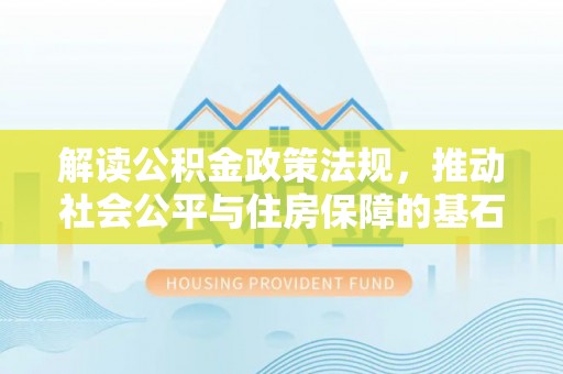 安义解读公积金政策法规，推动社会公平与住房保障的基石