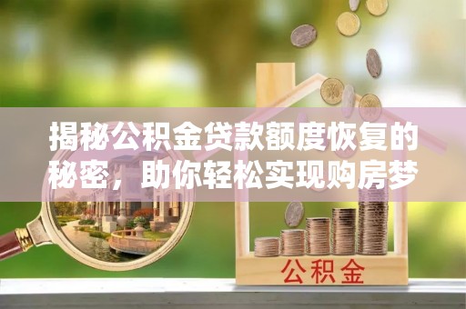 安义揭秘公积金贷款额度恢复的秘密，助你轻松实现购房梦想
