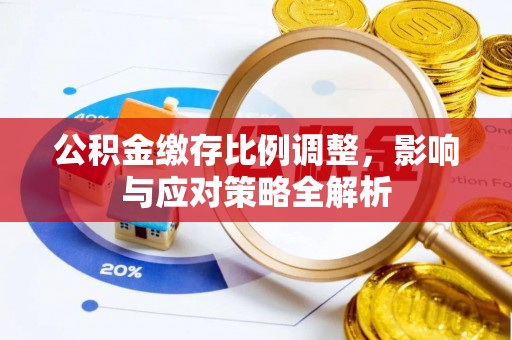 安义公积金缴存比例调整，影响与应对策略全解析
