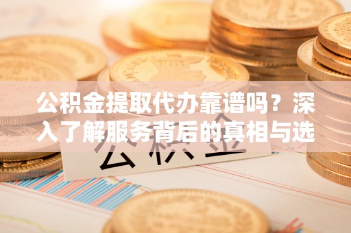 安义公积金提取代办靠谱吗？深入了解服务背后的真相与选择指南