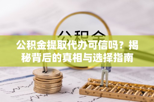 安义公积金提取代办可信吗？揭秘背后的真相与选择指南