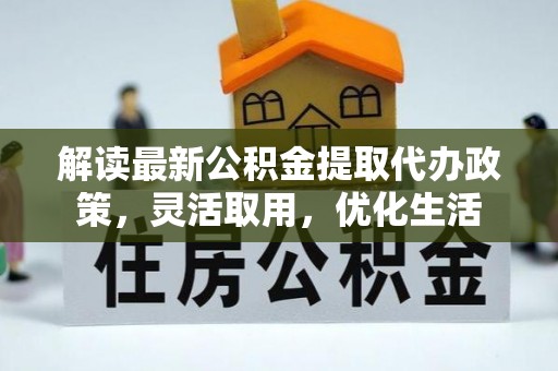 安义解读最新公积金提取代办政策，灵活取用，优化生活