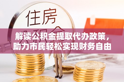 安义解读公积金提取代办政策，助力市民轻松实现财务自由