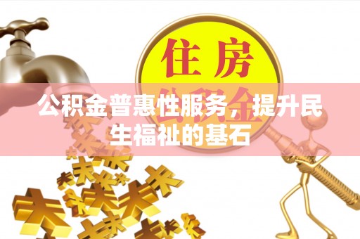 安义公积金普惠性服务，提升民生福祉的基石