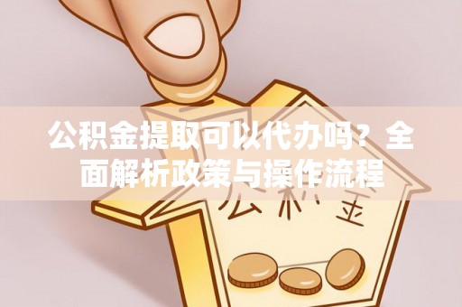 安义公积金提取可以代办吗？全面解析政策与操作流程