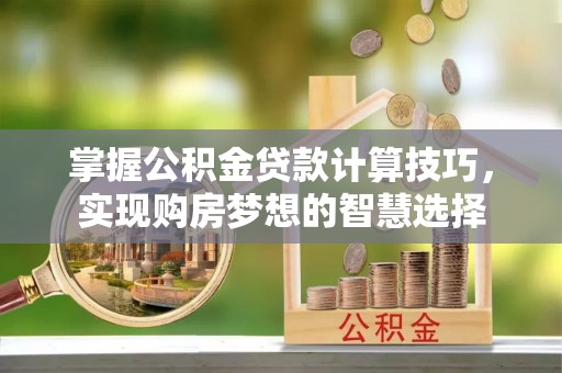 安义掌握公积金贷款计算技巧，实现购房梦想的智慧选择