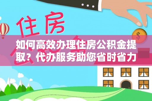 安义如何高效办理住房公积金提取？代办服务助您省时省力