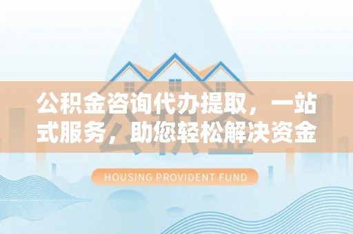 安义公积金咨询代办提取，一站式服务，助您轻松解决资金难题