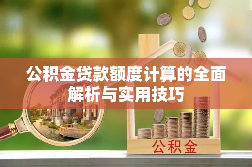 安义公积金贷款额度计算的全面解析与实用技巧