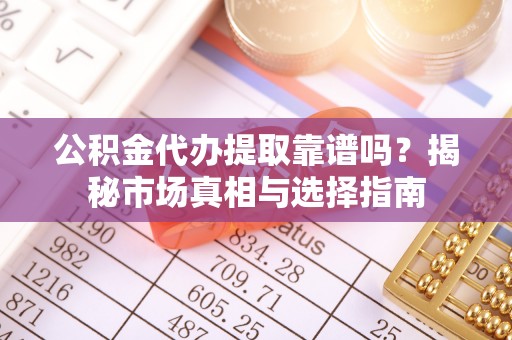 安义公积金代办提取靠谱吗？揭秘市场真相与选择指南