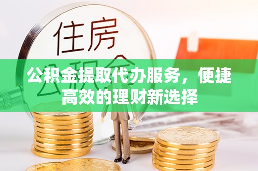安义公积金提取代办服务，便捷高效的理财新选择