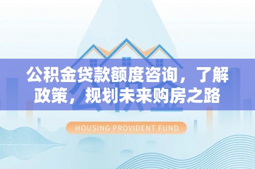 安义公积金贷款额度咨询，了解政策，规划未来购房之路