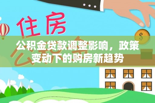 安义公积金贷款调整影响，政策变动下的购房新趋势