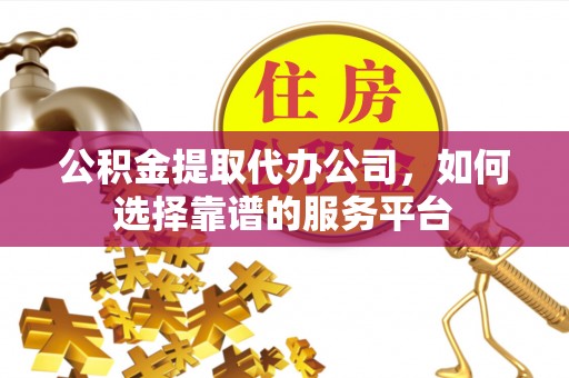 安义公积金提取代办公司，如何选择靠谱的服务平台