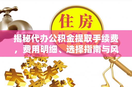 安义揭秘代办公积金提取手续费，费用明细、选择指南与风险防范