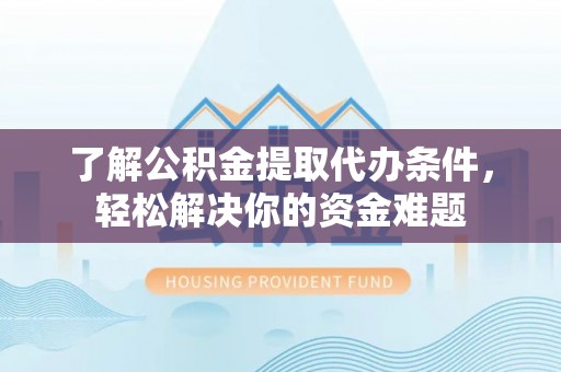 安义了解公积金提取代办条件，轻松解决你的资金难题