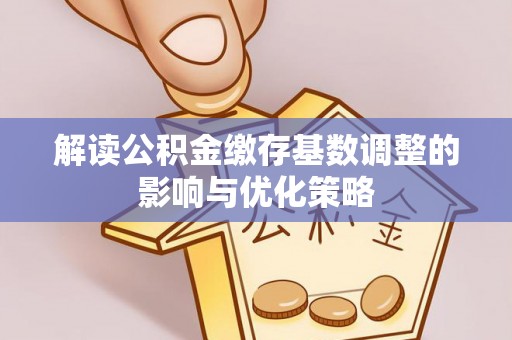 安义解读公积金缴存基数调整的影响与优化策略