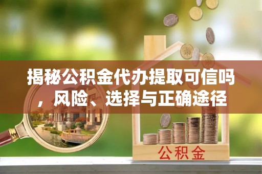 安义揭秘公积金代办提取可信吗，风险、选择与正确途径