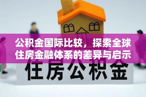 安义公积金国际比较，探索全球住房金融体系的差异与启示