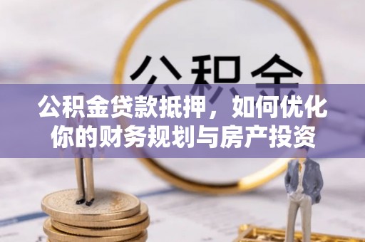 安义公积金贷款抵押，如何优化你的财务规划与房产投资