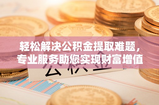 安义轻松解决公积金提取难题，专业服务助您实现财富增值——代办公积金提取