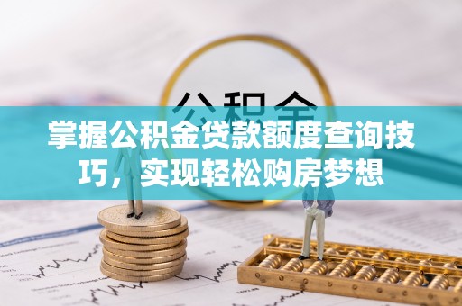 安义掌握公积金贷款额度查询技巧，实现轻松购房梦想