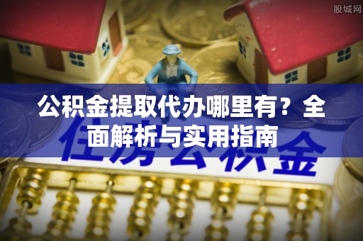 安义公积金提取代办哪里有？全面解析与实用指南
