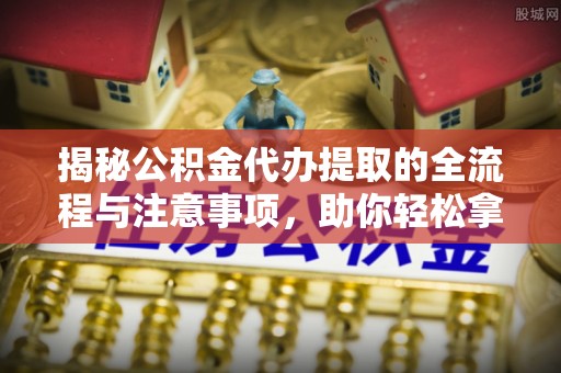安义揭秘公积金代办提取的全流程与注意事项，助你轻松拿回属于自己的钱
