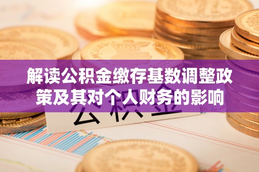 安义解读公积金缴存基数调整政策及其对个人财务的影响