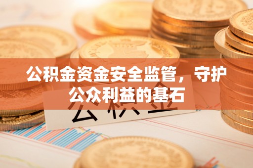 安义公积金资金安全监管，守护公众利益的基石