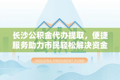安义长沙公积金代办提取，便捷服务助力市民轻松解决资金需求