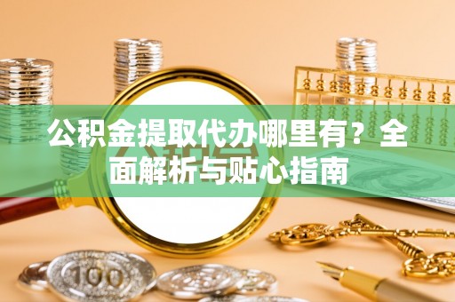 安义公积金提取代办哪里有？全面解析与贴心指南