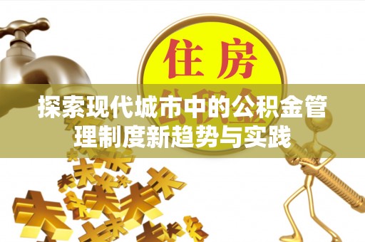 安义探索现代城市中的公积金管理制度新趋势与实践